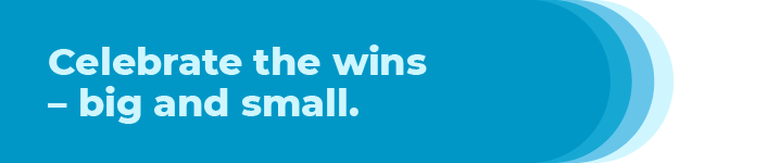Celebrate the wins - big and small.