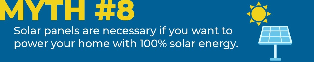 Myth #8 Solar panels are necessary if you want to power your home with 100% solar energy..