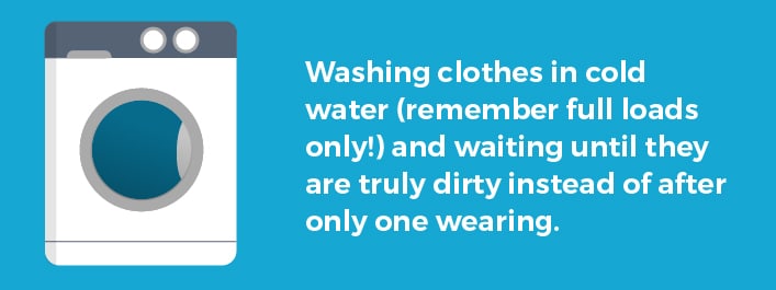 Washing clothes in cold water and waiting until they are truly dirty instead of after only one wearing.