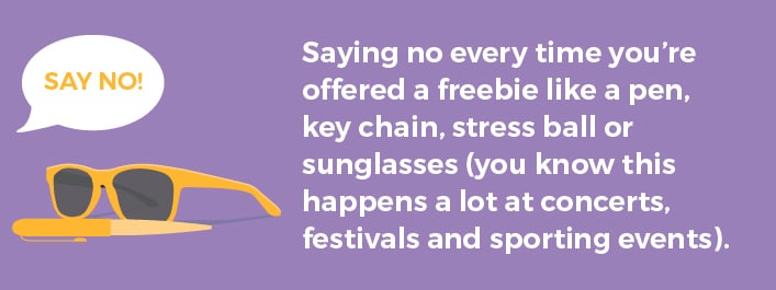 Saying no everytime you're offered a freebie like a pen, key chain , stress ball or sunglasses.